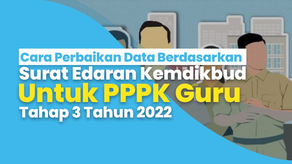 Cara Perbaikan Data Berdasarkan Surat Edaran Kemdikbud Untuk PPPK Guru Tahap 3 Tahun 2022